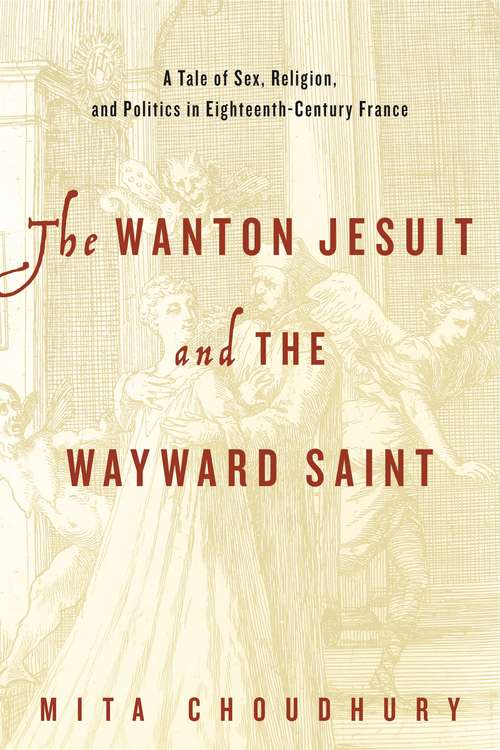The Wanton Jesuit and the Wayward Saint: A Tale of Sex, Religion, and Politics in Eighteenth-Century France (Refiguring Modernism Ser. #22)