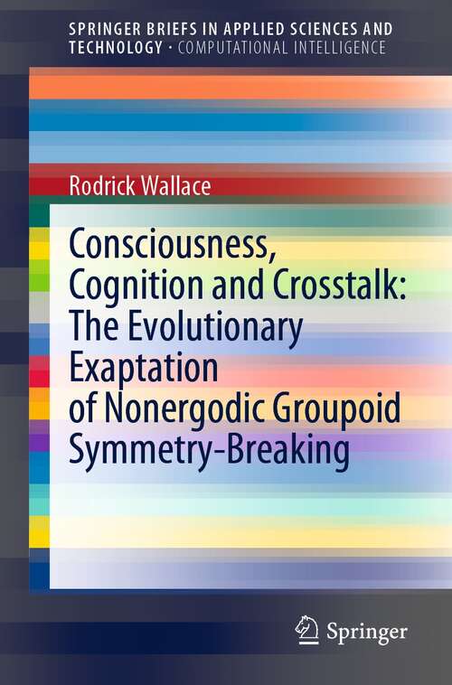 Book cover of Consciousness, Cognition and Crosstalk: The Evolutionary Exaptation of Nonergodic Groupoid Symmetry-Breaking (1st ed. 2022) (SpringerBriefs in Applied Sciences and Technology)