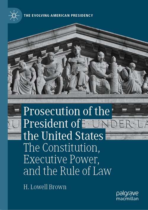 Prosecution of the President of the United States: The Constitution, Executive Power, and the Rule of Law (The Evolving American Presidency)
