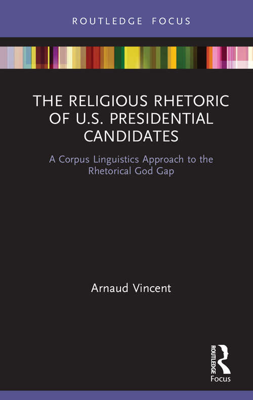 The Religious Rhetoric of U.S. Presidential Candidates: A Corpus Linguistics Approach to the Rhetorical God Gap (Routledge Advances in Corpus Linguistics)