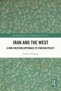 Iran and the West: A Non-Western Approach to Foreign Policy (Routledge Studies in Middle Eastern Politics)