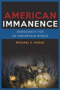 American Immanence: Democracy for an Uncertain World (Insurrections: Critical Studies in Religion, Politics, and Culture)
