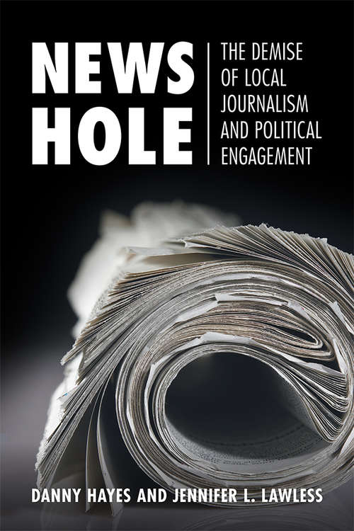 News Hole: The Demise of Local Journalism and Political Engagement (Communication, Society and Politics)