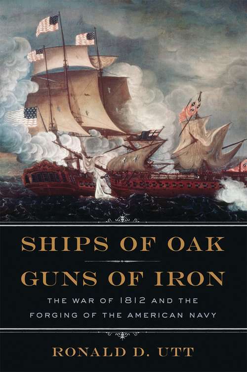 Book cover of Ships of Oak, Guns of Iron: The War of 1812 and the Forging of the American Navy