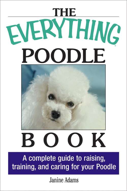 Book cover of The Everything Poodle Book: A Complete Guide to Raising, Training, and Caring for Your Poodle (The Everything Books)
