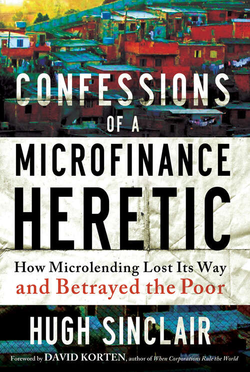 Book cover of Confessions of a Microfinance Heretic: How Microlending Lost Its Way and Betrayed the Poor