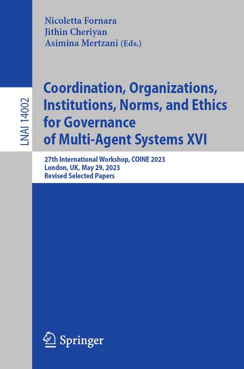 Book cover of Coordination, Organizations, Institutions, Norms, and Ethics for Governance of Multi-Agent Systems XVI: 27th International Workshop, COINE 2023, London, UK, May 29, 2023, Revised Selected Papers (1st ed. 2023) (Lecture Notes in Computer Science #14002)