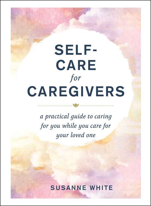 Book cover of Self-Care for Caregivers: A Practical Guide to Caring for You While You Care for Your Loved One