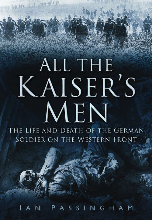 Book cover of All the Kaiser's Men: The Life and Death of the German Soldier on the Western Front