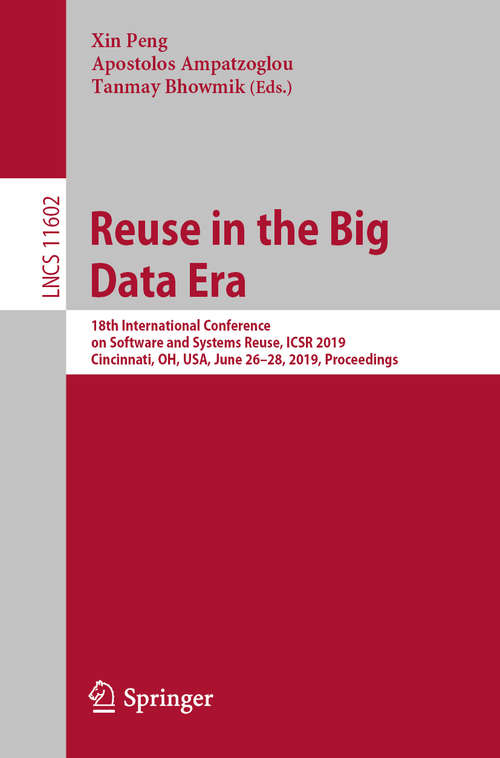 Reuse in the Big Data Era: 18th International Conference on Software and Systems Reuse, ICSR 2019, Cincinnati, OH, USA, June 26–28, 2019, Proceedings (Lecture Notes in Computer Science #11602)