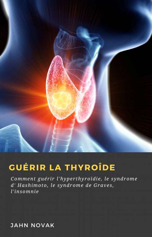 Book cover of Guérir la Thyroîde: Comment guérir l'hyperthyroïdie, le syndrome d' Hashimoto, le syndrome de Graves, l'insomnie