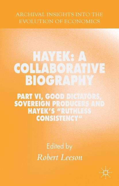 Hayek: Part VI, Good Dictators, Sovereign Producers and Hayek's "Ruthless Consistency" (Archival Insights Into The Evolution of Economics)