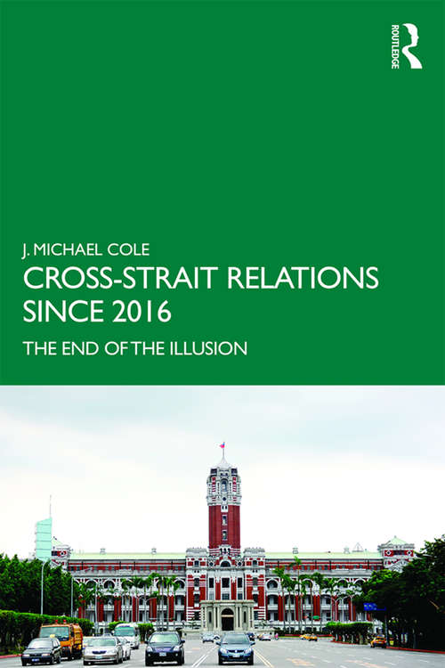 Cross-Strait Relations Since 2016: The End of the Illusion (Routledge Research on Taiwan Series)