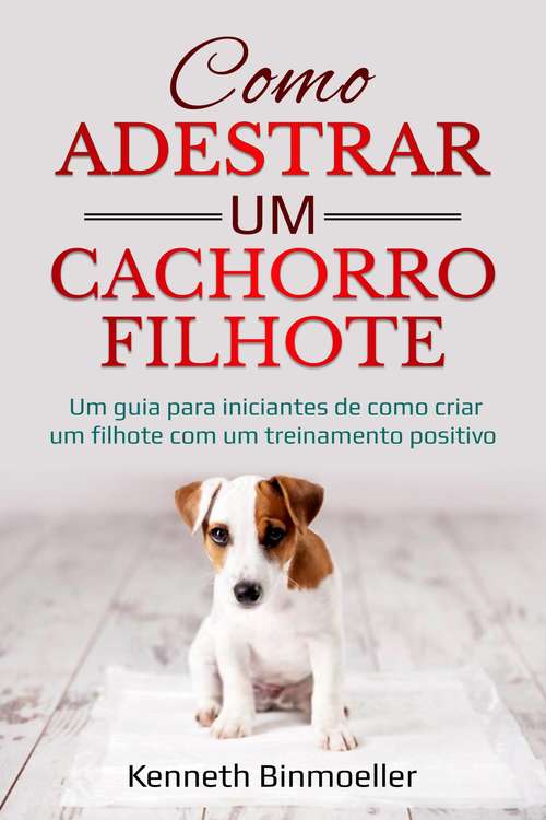 Book cover of Como Adestrar um Cachorro Filhote: Um guia para iniciantes de como criar um filhote com um treinamento positivo