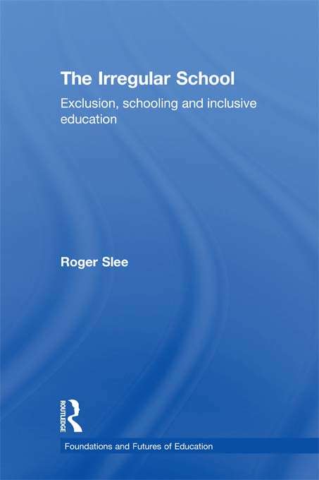 The Irregular School: Exclusion, Schooling and Inclusive Education (Foundations and Futures of Education)