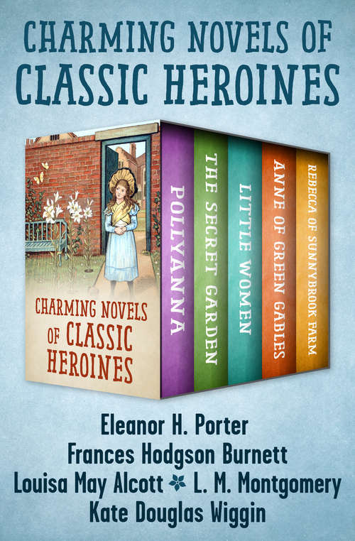 Charming Novels of Classic Heroines: Pollyanna, The Secret Garden, Little Women, Anne of Green Gables, and Rebecca of Sunnybrook Farm