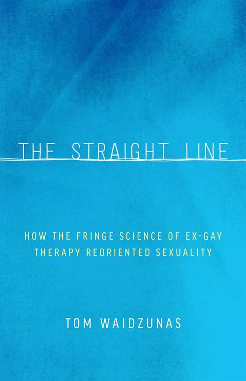 Book cover of The Straight Line: How the Fringe Science of Ex-Gay Therapy Reoriented Sexuality
