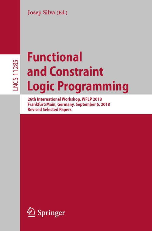Book cover of Functional and Constraint Logic Programming: 26th International Workshop, WFLP 2018, Frankfurt/Main, Germany, September 6, 2018, Revised Selected Papers (1st ed. 2019) (Lecture Notes in Computer Science #11285)