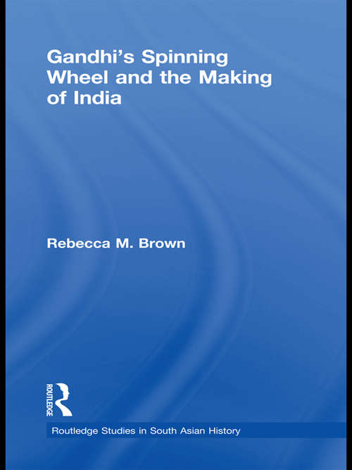Gandhi's Spinning Wheel and the Making of India (Routledge Studies in South Asian History)