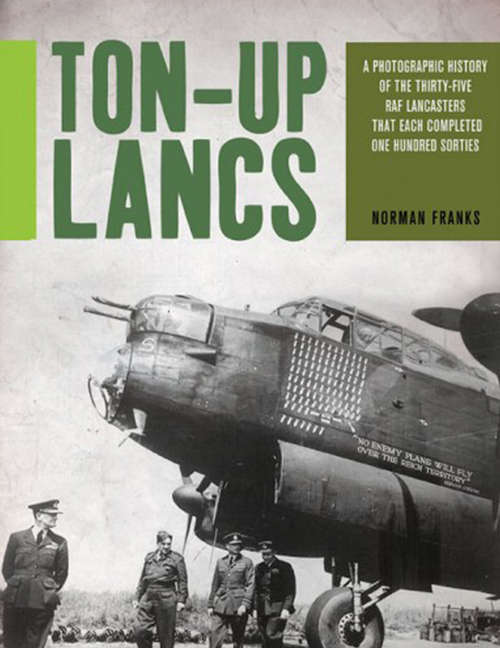 Ton-Up Lancs: A Photographic History of the Thirty-Five RAF Lancasters that Each Completed One Hundred Sorties