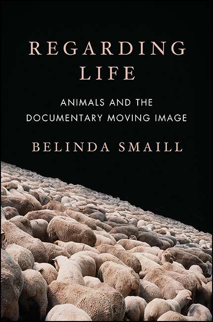 Book cover of Regarding Life: Animals and the Documentary Moving Image (SUNY series, Horizons of Cinema)