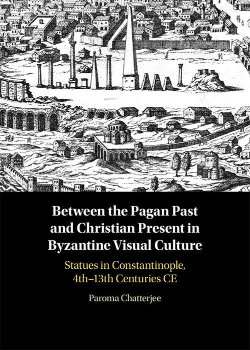 Book cover of Between the Pagan Past and Christian Present in Byzantine Visual Culture: Statues in Constantinople, 4th-13th Centuries CE