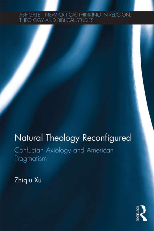 Book cover of Natural Theology Reconfigured: Confucian Axiology and American Pragmatism (Routledge New Critical Thinking in Religion, Theology and Biblical Studies)