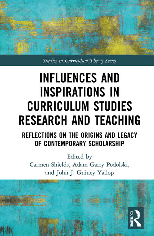 Influences and Inspirations in Curriculum Studies Research and Teaching: Reflections on the Origins and Legacy of Contemporary Scholarship (Studies in Curriculum Theory Series)