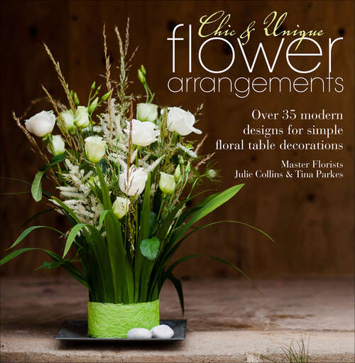 Book cover of Chic & Unique Flower Arrangements: Over 35 modern designs for simple floral table decorations