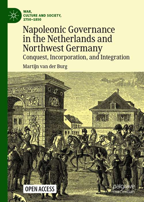 Book cover of Napoleonic Governance in the Netherlands and Northwest Germany: Conquest, Incorporation, and Integration (1st ed. 2021) (War, Culture and Society, 1750 –1850)