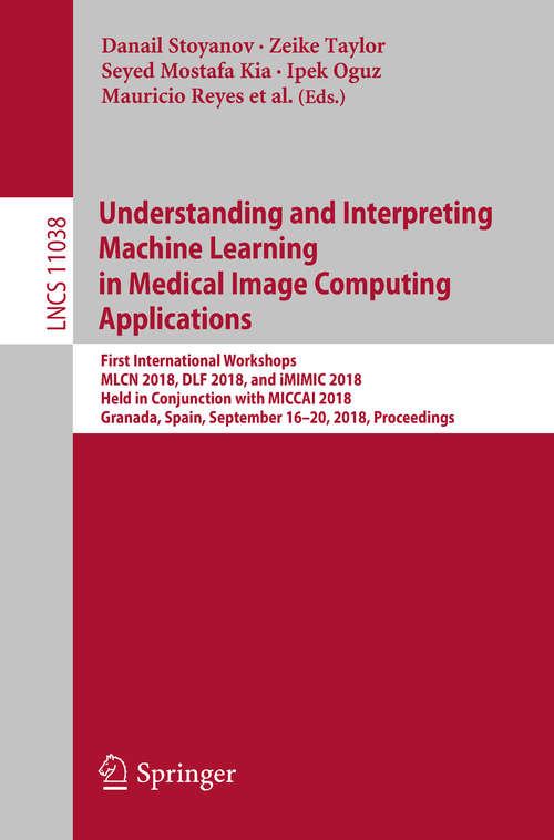 Understanding and Interpreting Machine Learning in Medical Image Computing Applications: First International Workshops, Mlcn 2018, Dlf 2018, And Imimic 2018, Held In Conjunction With Miccai 2018, Granada, Spain, September 16-20, 2018, Proceedings (Lecture Notes in Computer Science #11038)