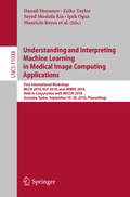 Understanding and Interpreting Machine Learning in Medical Image Computing Applications: First International Workshops, Mlcn 2018, Dlf 2018, And Imimic 2018, Held In Conjunction With Miccai 2018, Granada, Spain, September 16-20, 2018, Proceedings (Lecture Notes in Computer Science #11038)