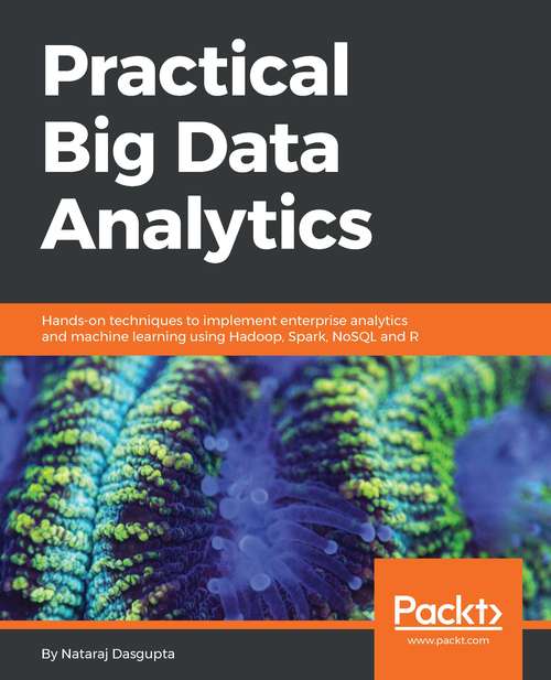 Practical Big Data Analytics: Hands-on techniques to implement enterprise analytics and machine learning using Hadoop, Spark, NoSQL and R