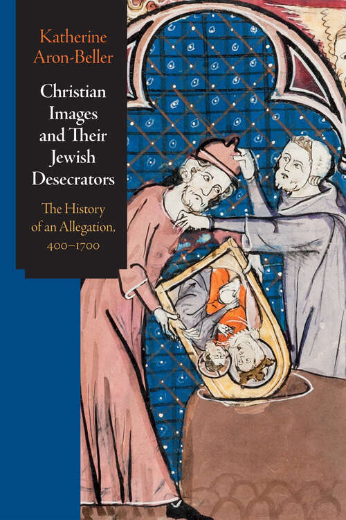 Book cover of Christian Images and Their Jewish Desecrators: The History of an Allegation, 400-1700 (Jewish Culture and Contexts)