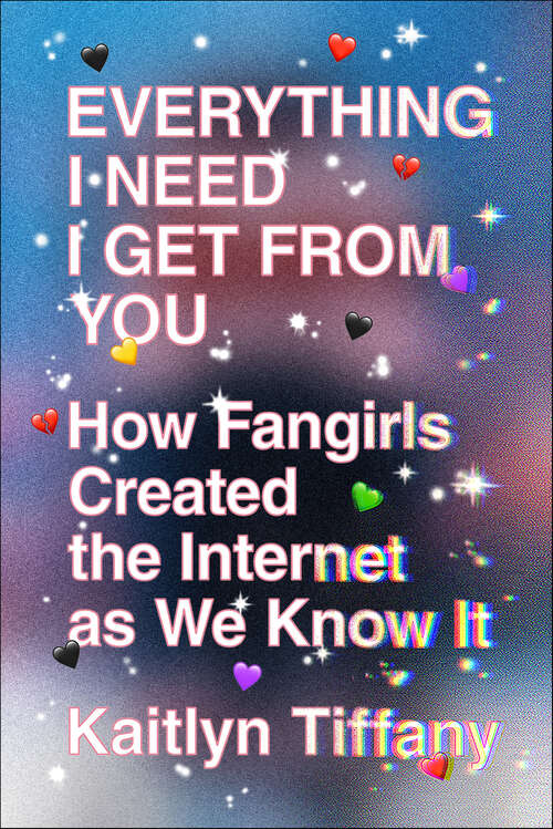 Book cover of Everything I Need I Get from You: How Fangirls Created the Internet as We Know It
