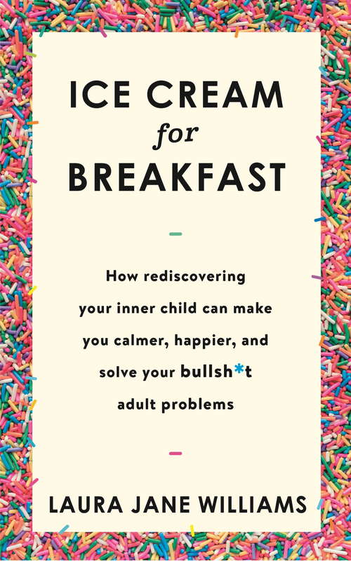 Ice Cream for Breakfast: How rediscovering your inner child can make you calmer, happier, and solve your bullsh*t adult problems