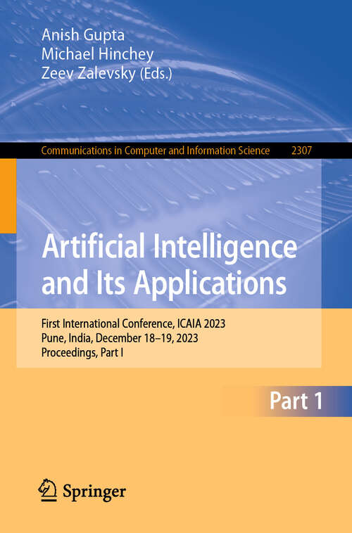 Book cover of Artificial Intelligence and Its Applications: First International Conference, ICAIA 2023, Pune, India, December 18-19, 2023, Proceedings, Part I (Communications in Computer and Information Science #2307)