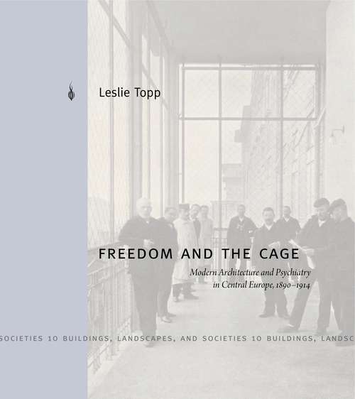 Book cover of Freedom and the Cage: Modern Architecture and Psychiatry in Central Europe, 1890–1914 (Buildings, Landscapes, and Societies #10)