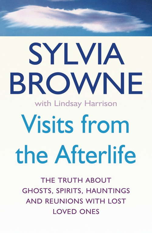 Visits From The Afterlife: The truth about ghosts, spirits, hauntings and reunions with lost loved ones