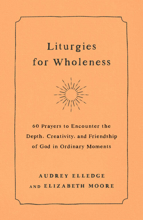 Book cover of Liturgies for Wholeness: 60 Prayers to Encounter the Depth, Creativity, and Friendship of God in Ordinary Moments