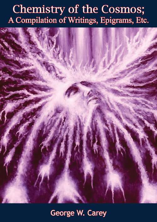 Chemistry of the Cosmos;: A Compilation of Writings, Epigrams, Etc.