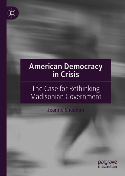 American Democracy in Crisis: The Case for Rethinking Madisonian Government