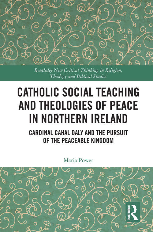 Book cover of Catholic Social Teaching and Theologies of Peace in Northern Ireland: Cardinal Cahal Daly and the Pursuit of the Peaceable Kingdom (Routledge New Critical Thinking in Religion, Theology and Biblical Studies)