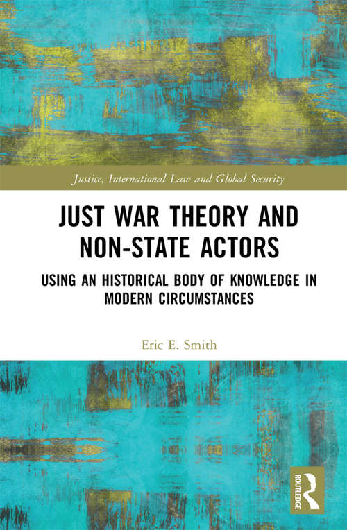 Just War Theory and Non-State Actors: Using an Historical Body of Knowledge in Modern Circumstances (Justice, International Law and Global Security)