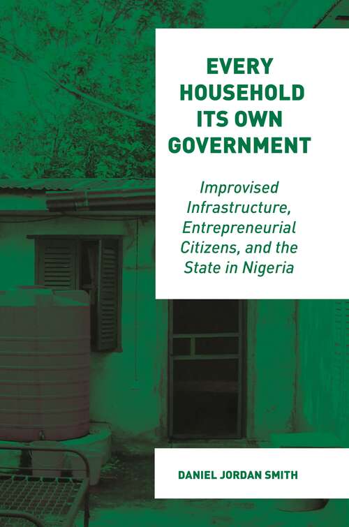 Book cover of Every Household Its Own Government: Improvised Infrastructure, Entrepreneurial Citizens, and the State in Nigeria