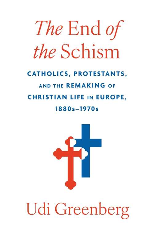 Book cover of The End of the Schism: Catholics, Protestants, and the Remaking of Christian Life in Europe, 1880s–1970s