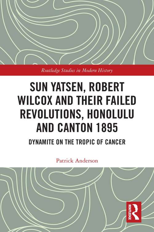 Sun Yatsen, Robert Wilcox and Their Failed Revolutions, Honolulu and Canton 1895: Dynamite on the Tropic of Cancer (Routledge Studies in Modern History)