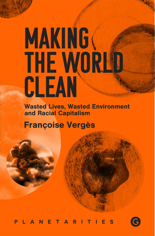 Book cover of Making the World Clean: Wasted Lives, Wasted Environment, and Racial Capitalism (Goldsmiths Press / Planetarities)