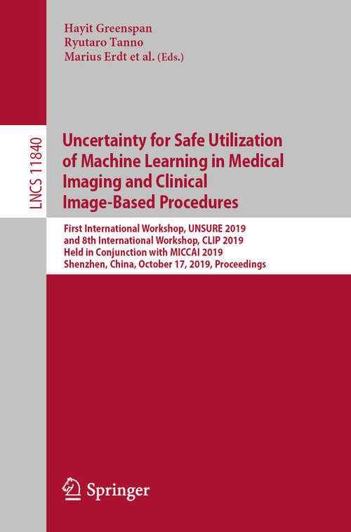 Uncertainty for Safe Utilization of Machine Learning in Medical Imaging and Clinical Image-Based Procedures: First International Workshop, UNSURE 2019, and 8th International Workshop, CLIP 2019, Held in Conjunction with MICCAI 2019, Shenzhen, China, October 17, 2019, Proceedings (Lecture Notes in Computer Science #11840)