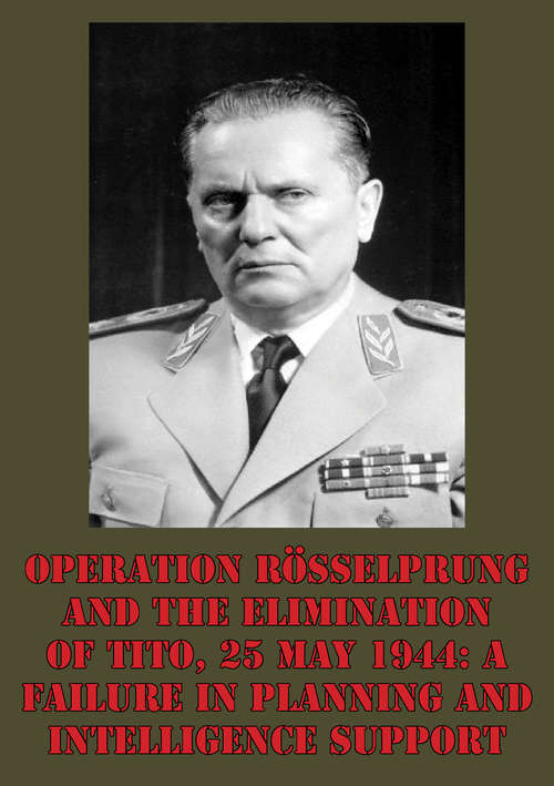 Operation Rösselprung And The Elimination Of Tito, 25 May 1944: A Failure In Planning And Intelligence Support